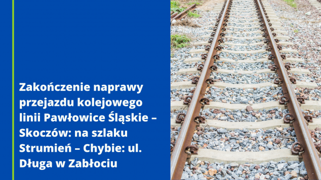 Zakończenie naprawy przejazdu kolejowego  linii Pawłowice Śląskie – Skoczów: na szlaku Strumień – Chybie: ul. Długa w Zabłociu